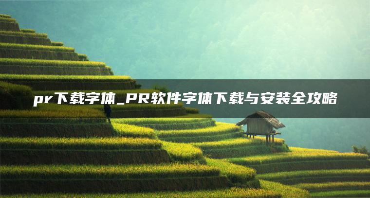 pr下载字体_PR软件字体下载与安装全攻略