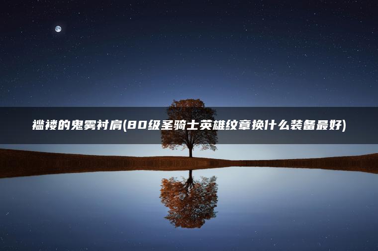 褴褛的鬼雾衬肩(80级圣骑士英雄纹章换什么装备最好)