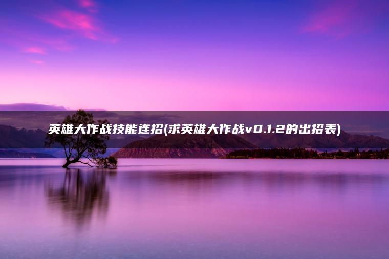 英雄大作战技能连招(求英雄大作战v0.1.2的出招表)