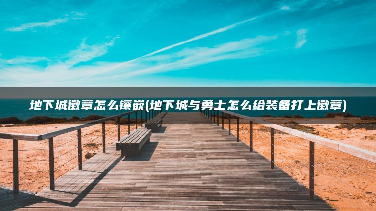 地下城徽章怎么镶嵌(地下城与勇士怎么给装备打上徽章)