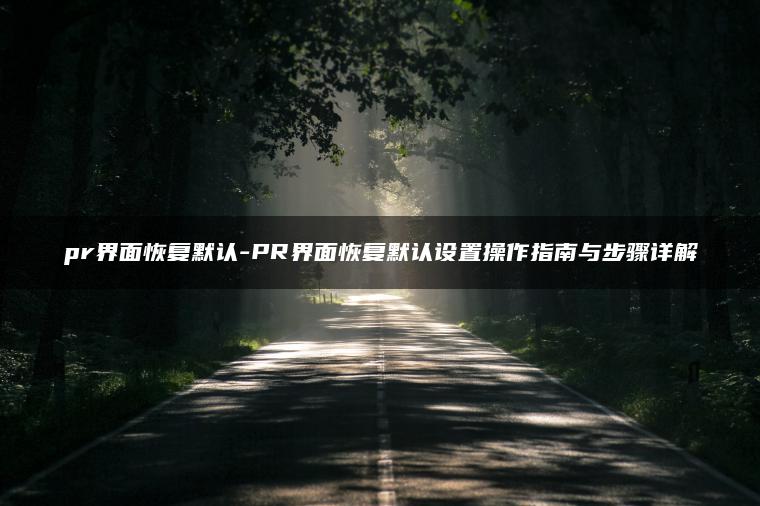 pr界面恢复默认-PR界面恢复默认设置操作指南与步骤详解