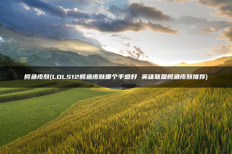 鳄鱼皮肤(LOLS12鳄鱼皮肤哪个手感好 英雄联盟鳄鱼皮肤推荐)