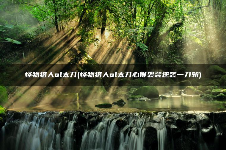 怪物猎人ol太刀(怪物猎人ol太刀心得袈裟逆袭一刀斩)