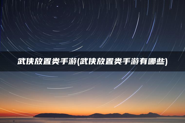 武侠放置类手游(武侠放置类手游有哪些)