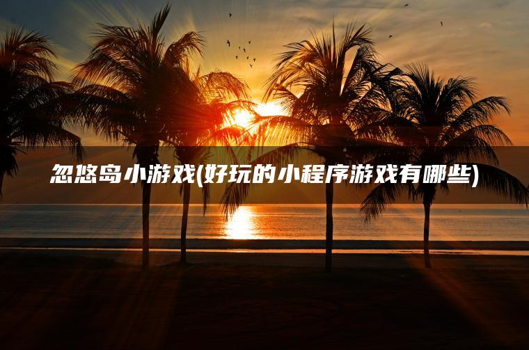 忽悠岛小游戏(好玩的小程序游戏有哪些)