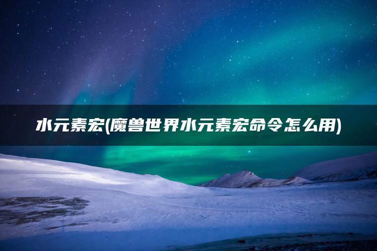 水元素宏(魔兽世界水元素宏命令怎么用)