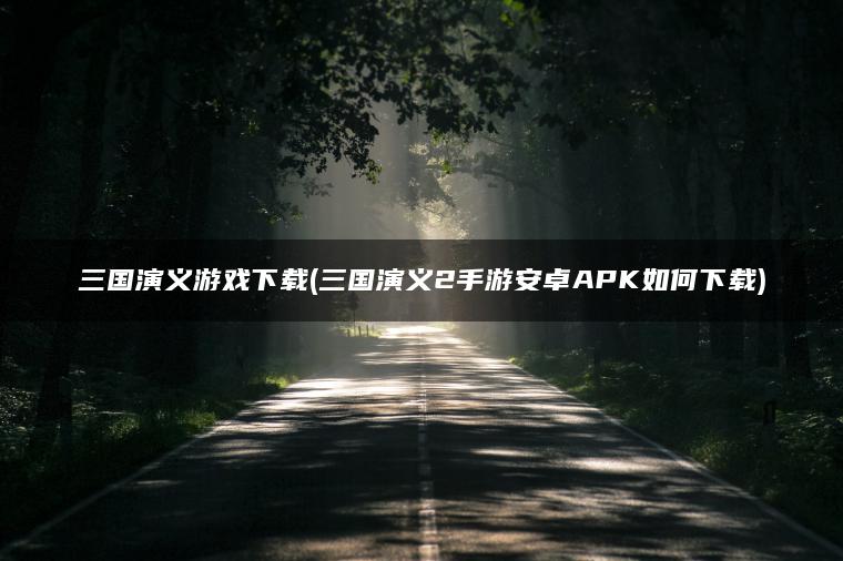 三国演义游戏下载(三国演义2手游安卓APK如何下载)