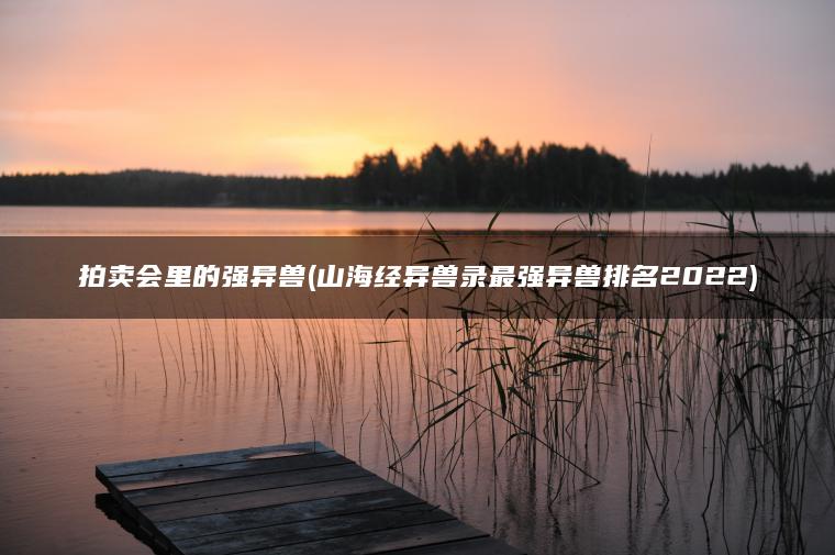 拍卖会里的强异兽(山海经异兽录最强异兽排名2022)