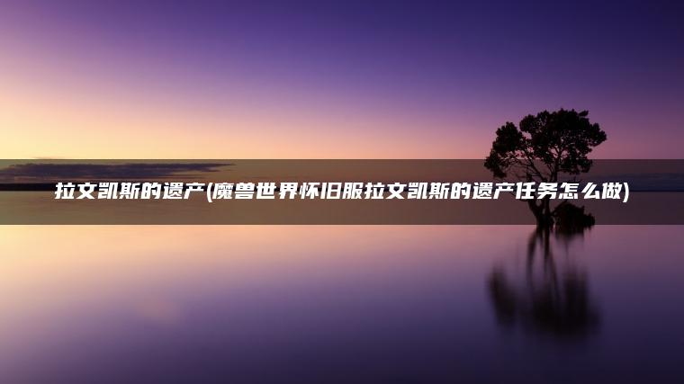 拉文凯斯的遗产(魔兽世界怀旧服拉文凯斯的遗产任务怎么做)