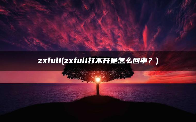 zxfuli(zxfuli打不开是怎么回事？)