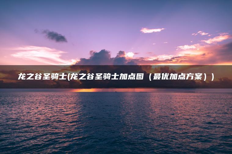 龙之谷圣骑士(龙之谷圣骑士加点图（最优加点方案）)
