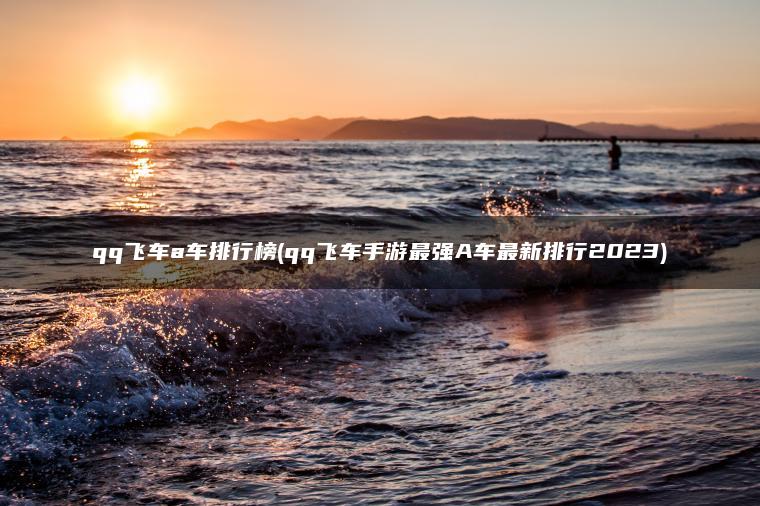 qq飞车a车排行榜(qq飞车手游最强A车最新排行2023)
