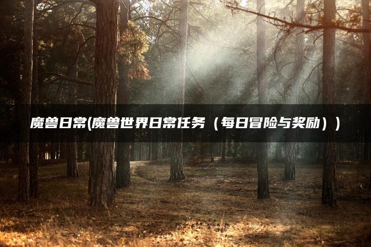 魔兽日常(魔兽世界日常任务（每日冒险与奖励）)