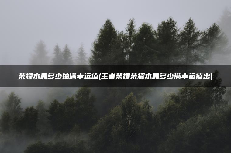 荣耀水晶多少抽满幸运值(王者荣耀荣耀水晶多少满幸运值出)