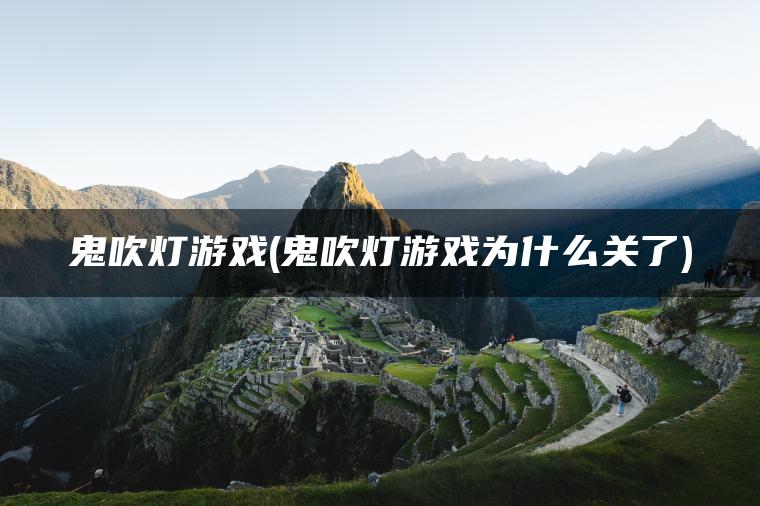 鬼吹灯游戏(鬼吹灯游戏为什么关了)