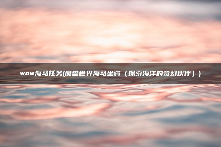 wow海马任务(魔兽世界海马坐骑（探索海洋的奇幻伙伴）)