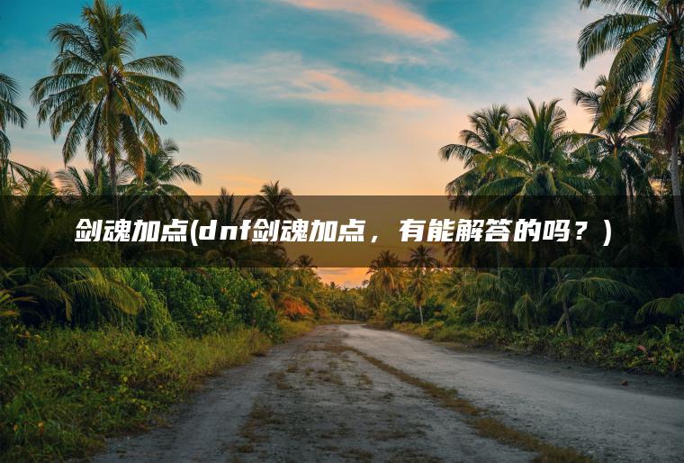 剑魂加点(dnf剑魂加点，有能解答的吗？)