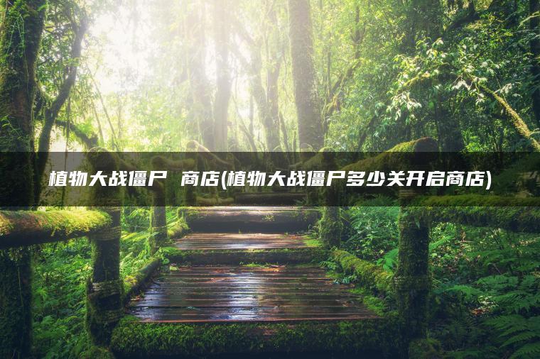 植物大战僵尸 商店(植物大战僵尸多少关开启商店)