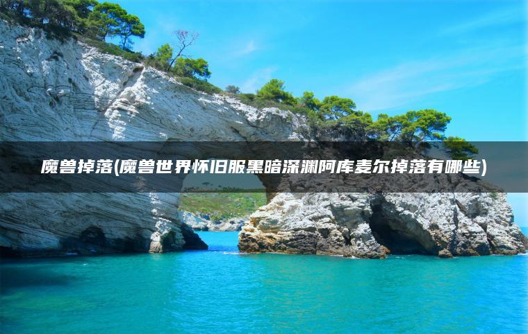 魔兽掉落(魔兽世界怀旧服黑暗深渊阿库麦尔掉落有哪些)