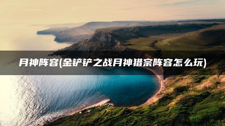 月神阵容(金铲铲之战月神猎宗阵容怎么玩)