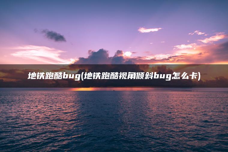 地铁跑酷bug(地铁跑酷视角倾斜bug怎么卡)