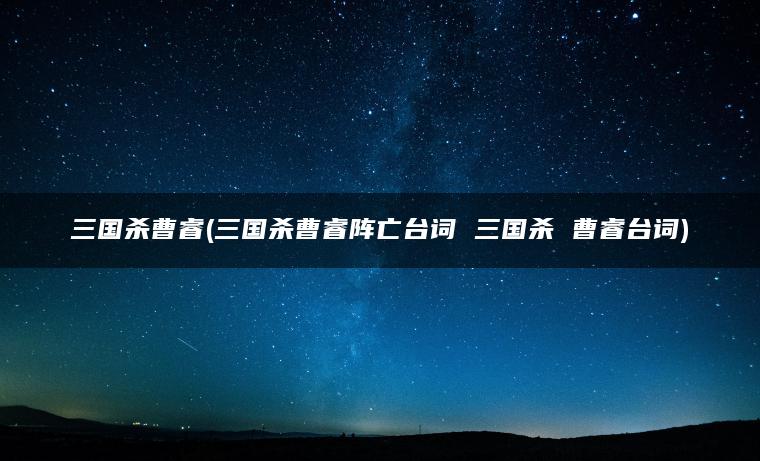 三国杀曹睿(三国杀曹睿阵亡台词 三国杀 曹睿台词)