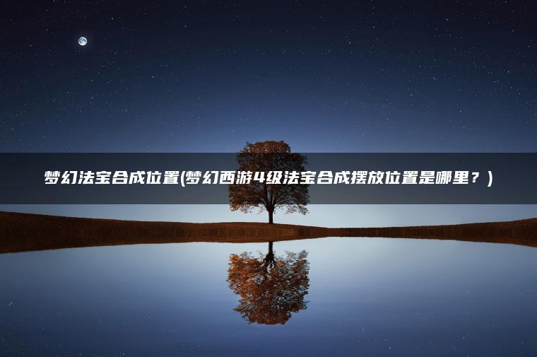 梦幻法宝合成位置(梦幻西游4级法宝合成摆放位置是哪里？)