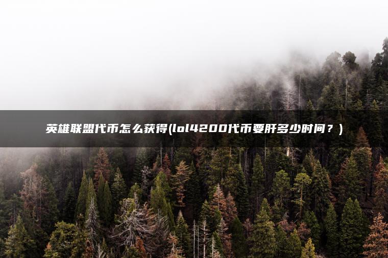 英雄联盟代币怎么获得(lol4200代币要肝多少时间？)
