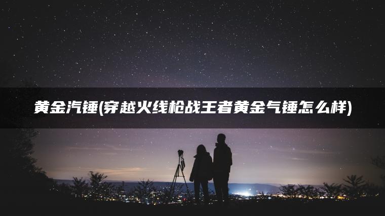 黄金汽锤(穿越火线枪战王者黄金气锤怎么样)