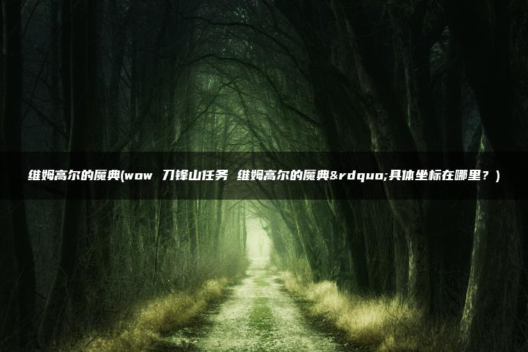 维姆高尔的魔典(wow 刀锋山任务 维姆高尔的魔典”具体坐标在哪里？)