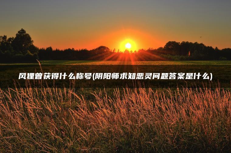 风狸曾获得什么称号(阴阳师求知恶灵问题答案是什么)
