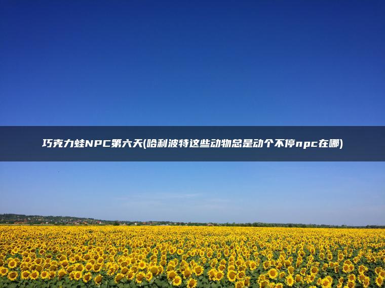 巧克力蛙NPC第六天(哈利波特这些动物总是动个不停npc在哪)