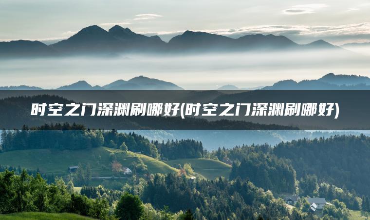 时空之门深渊刷哪好(时空之门深渊刷哪好)