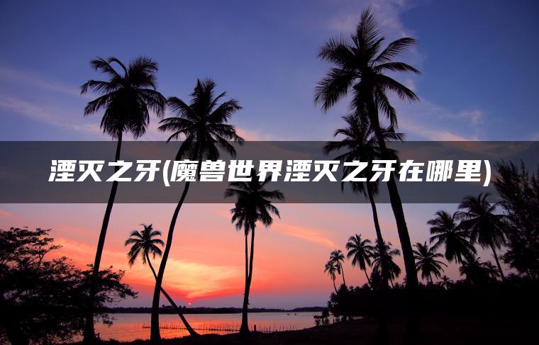 湮灭之牙(魔兽世界湮灭之牙在哪里)