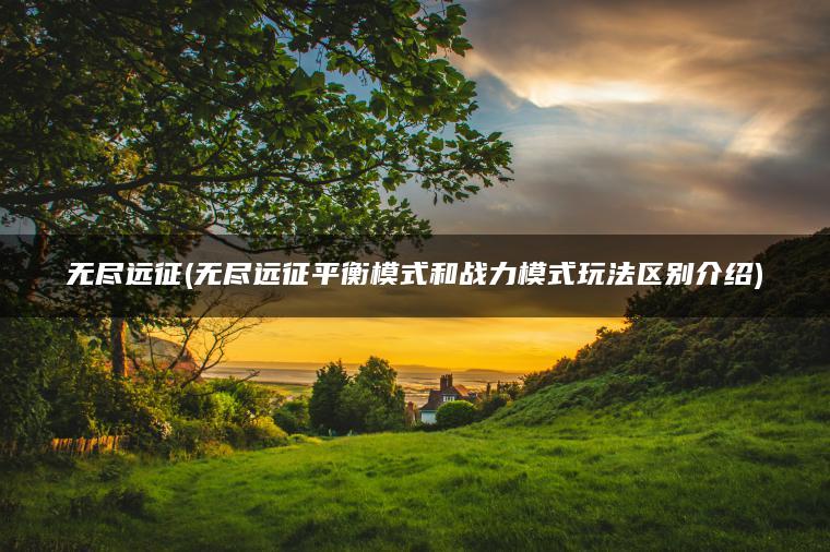 无尽远征(无尽远征平衡模式和战力模式玩法区别介绍)