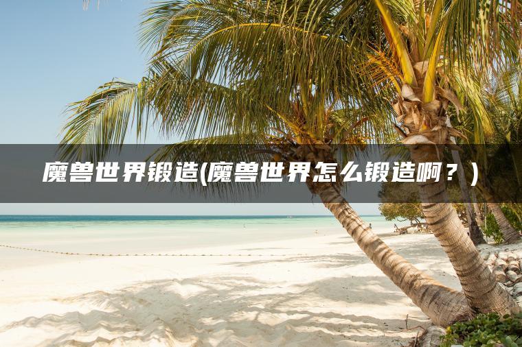 魔兽世界锻造(魔兽世界怎么锻造啊？)