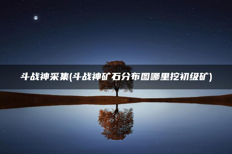 斗战神采集(斗战神矿石分布图哪里挖初级矿)