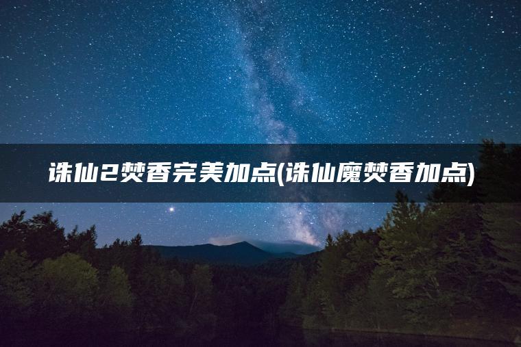 诛仙2焚香完美加点(诛仙魔焚香加点)