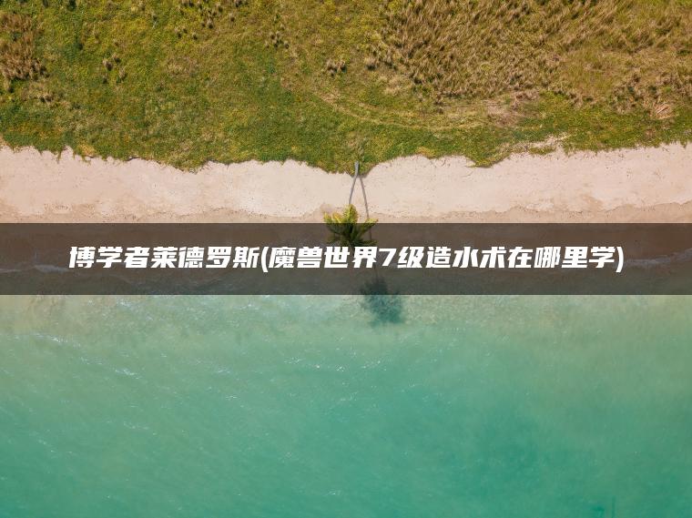 博学者莱德罗斯(魔兽世界7级造水术在哪里学)