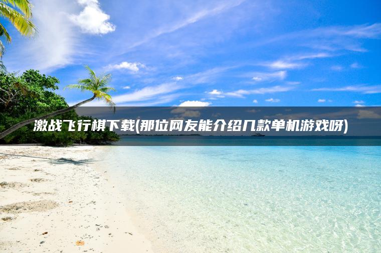 激战飞行棋下载(那位网友能介绍几款单机游戏呀)
