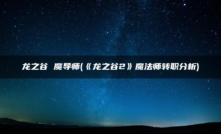 龙之谷 魔导师(《龙之谷2》魔法师转职分析)