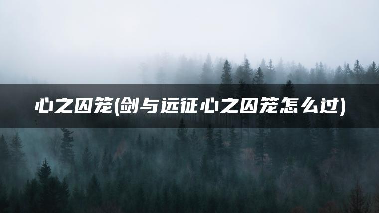 心之囚笼(剑与远征心之囚笼怎么过)