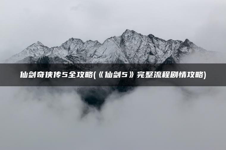 仙剑奇侠传5全攻略(《仙剑5》完整流程剧情攻略)