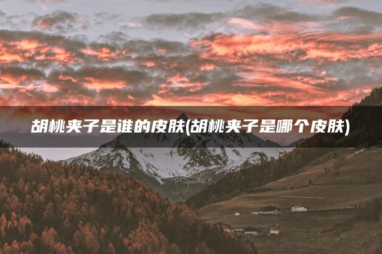 胡桃夹子是谁的皮肤(胡桃夹子是哪个皮肤)