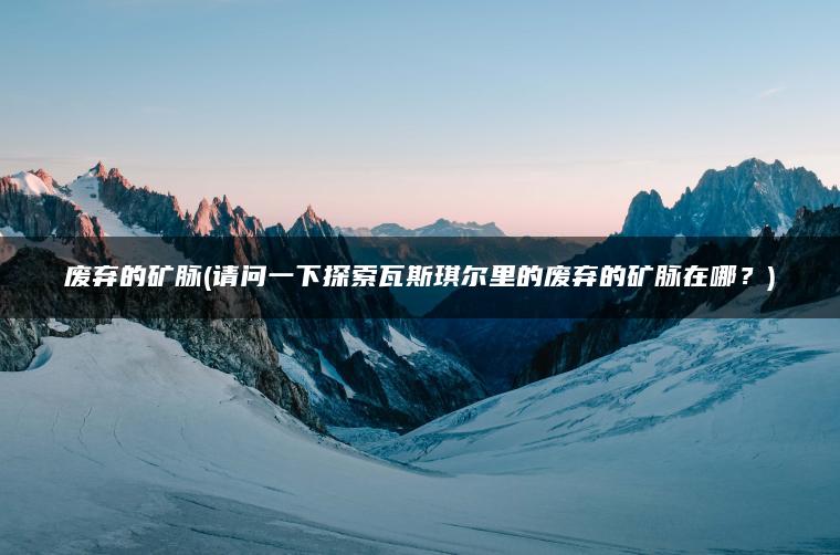 废弃的矿脉(请问一下探索瓦斯琪尔里的废弃的矿脉在哪？)