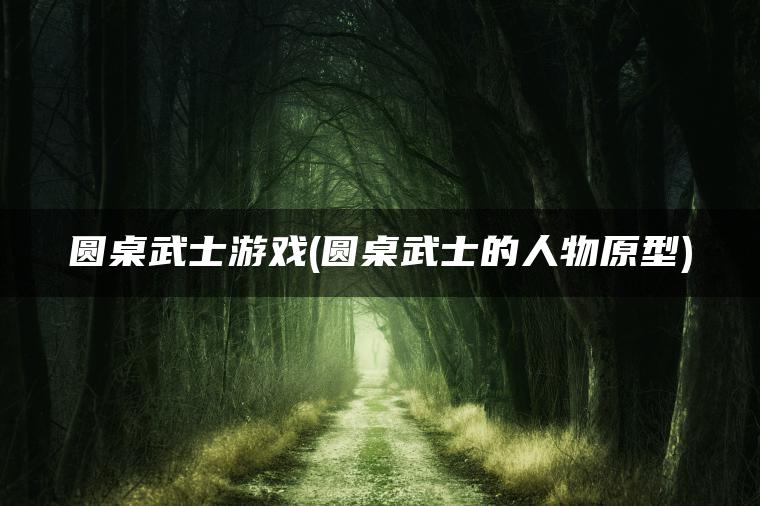 圆桌武士游戏(圆桌武士的人物原型)