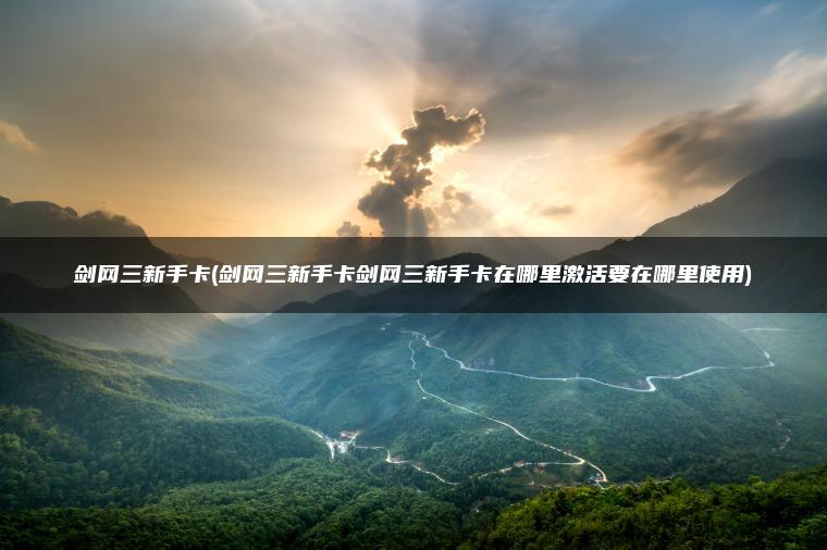 剑网三新手卡(剑网三新手卡剑网三新手卡在哪里激活要在哪里使用)