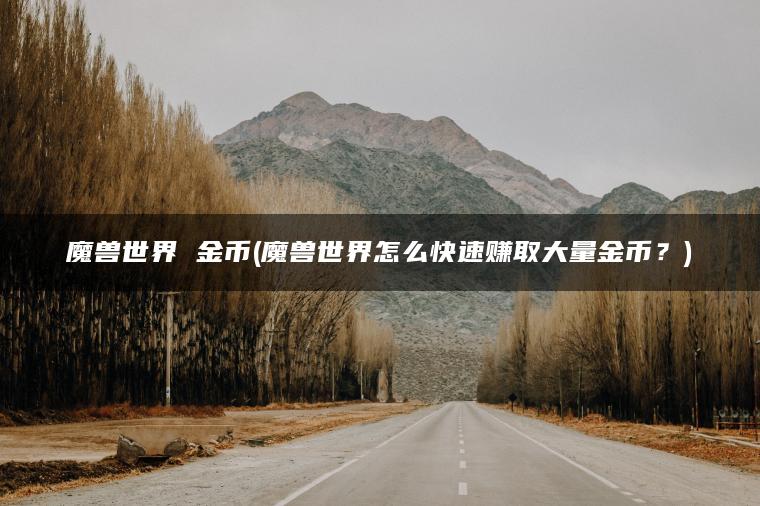 魔兽世界 金币(魔兽世界怎么快速赚取大量金币？)