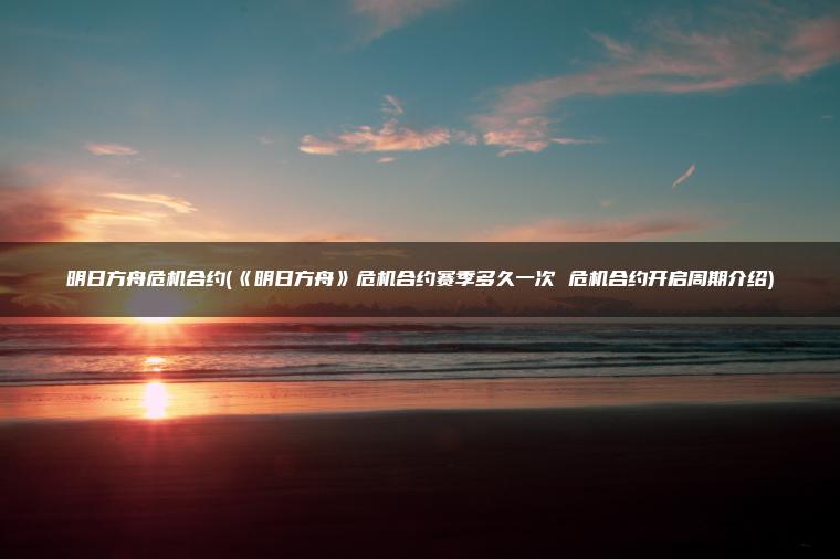 明日方舟危机合约(《明日方舟》危机合约赛季多久一次 危机合约开启周期介绍)