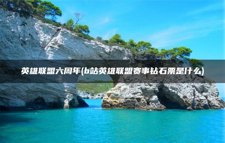 英雄联盟六周年(b站英雄联盟赛事钻石票是什么)